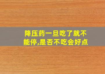 降压药一旦吃了就不能停,是否不吃会好点