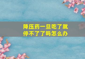 降压药一旦吃了就停不了了吗怎么办