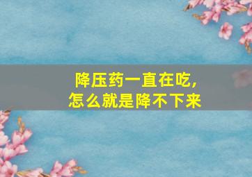 降压药一直在吃,怎么就是降不下来