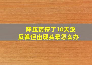 降压药停了10天没反弹但出现头晕怎么办