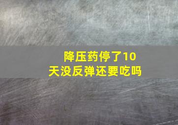 降压药停了10天没反弹还要吃吗