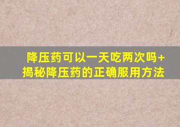 降压药可以一天吃两次吗+揭秘降压药的正确服用方法