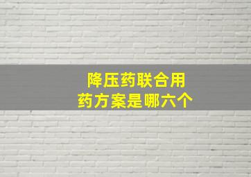 降压药联合用药方案是哪六个