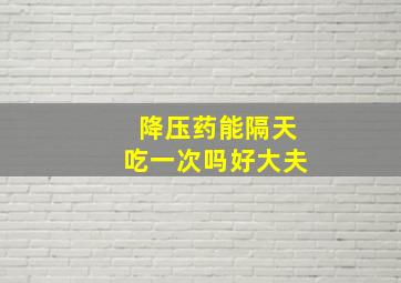 降压药能隔天吃一次吗好大夫