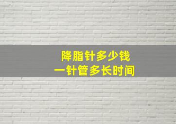 降脂针多少钱一针管多长时间