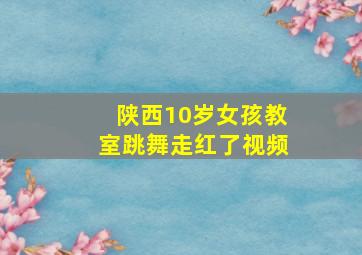 陕西10岁女孩教室跳舞走红了视频