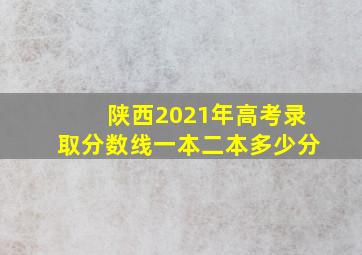 陕西2021年高考录取分数线一本二本多少分