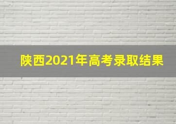 陕西2021年高考录取结果