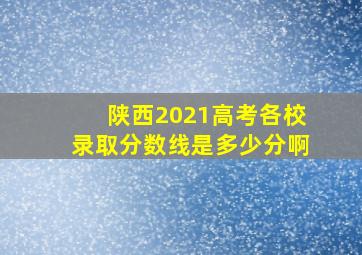 陕西2021高考各校录取分数线是多少分啊