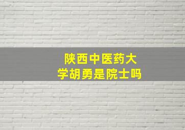 陕西中医药大学胡勇是院士吗