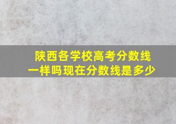 陕西各学校高考分数线一样吗现在分数线是多少