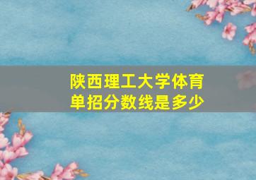 陕西理工大学体育单招分数线是多少