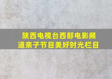 陕西电视台西部电影频道亲子节目美好时光栏目