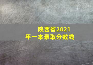 陕西省2021年一本录取分数线