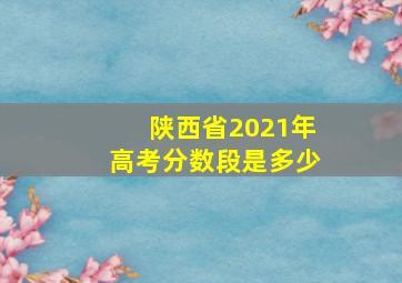 陕西省2021年高考分数段是多少