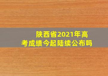 陕西省2021年高考成绩今起陆续公布吗