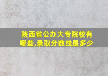 陕西省公办大专院校有哪些,录取分数线是多少