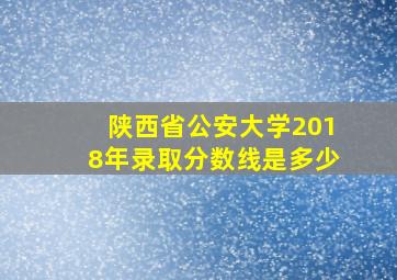 陕西省公安大学2018年录取分数线是多少