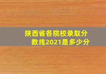 陕西省各院校录取分数线2021是多少分