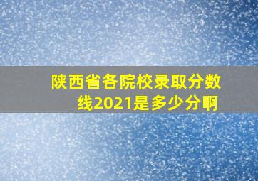 陕西省各院校录取分数线2021是多少分啊