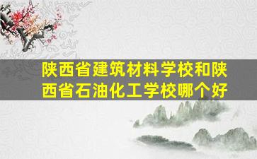 陕西省建筑材料学校和陕西省石油化工学校哪个好