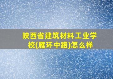 陕西省建筑材料工业学校(雁环中路)怎么样