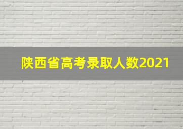 陕西省高考录取人数2021