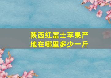 陕西红富士苹果产地在哪里多少一斤