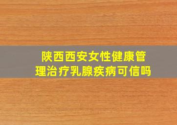 陕西西安女性健康管理治疗乳腺疾病可信吗