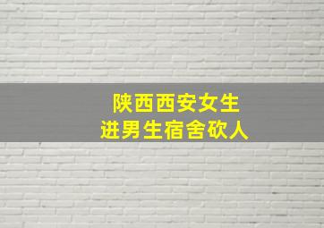 陕西西安女生进男生宿舍砍人