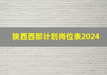 陕西西部计划岗位表2024