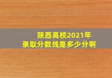 陕西高校2021年录取分数线是多少分啊