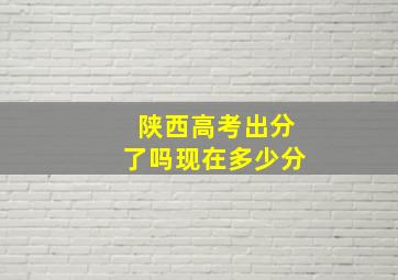 陕西高考出分了吗现在多少分