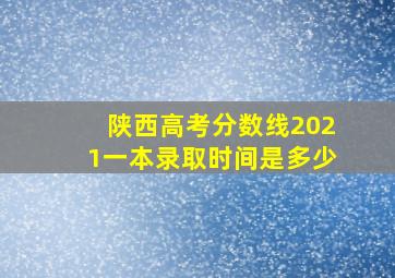 陕西高考分数线2021一本录取时间是多少