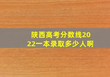 陕西高考分数线2022一本录取多少人啊