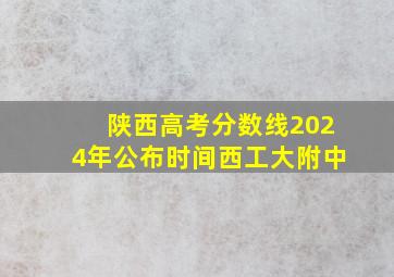 陕西高考分数线2024年公布时间西工大附中