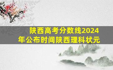 陕西高考分数线2024年公布时间陕西理科状元