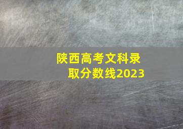 陕西高考文科录取分数线2023