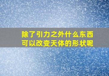 除了引力之外什么东西可以改变天体的形状呢