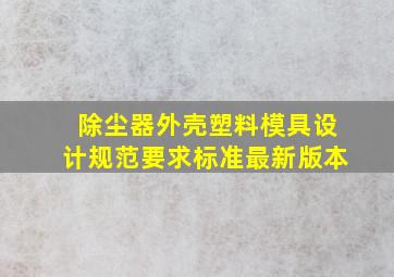 除尘器外壳塑料模具设计规范要求标准最新版本