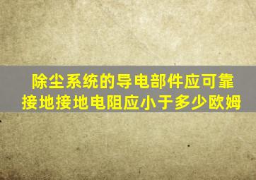 除尘系统的导电部件应可靠接地接地电阻应小于多少欧姆