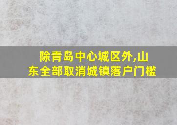 除青岛中心城区外,山东全部取消城镇落户门槛