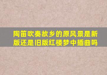 陶笛吹奏故乡的原风景是新版还是旧版红楼梦中插曲吗