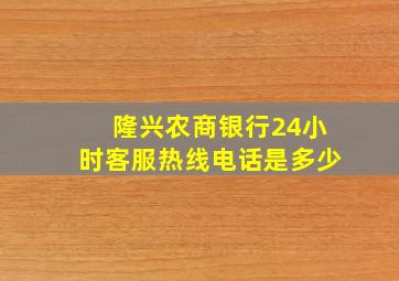 隆兴农商银行24小时客服热线电话是多少