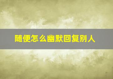 随便怎么幽默回复别人