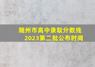 随州市高中录取分数线2023第二批公布时间