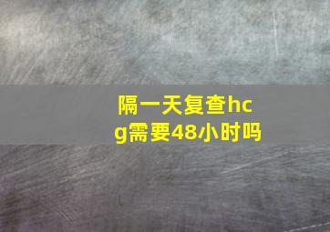 隔一天复查hcg需要48小时吗