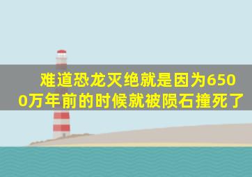 难道恐龙灭绝就是因为6500万年前的时候就被陨石撞死了