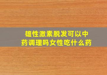 雄性激素脱发可以中药调理吗女性吃什么药