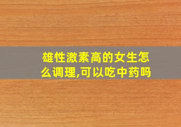 雄性激素高的女生怎么调理,可以吃中药吗